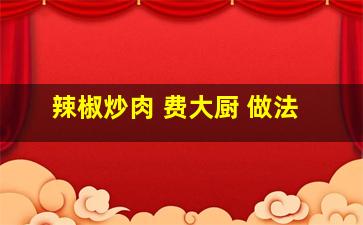 辣椒炒肉 费大厨 做法